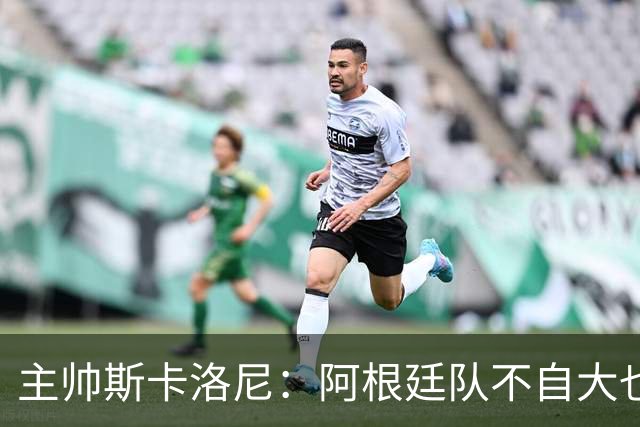 主帅斯卡洛尼：阿根廷队不自大也不自卑