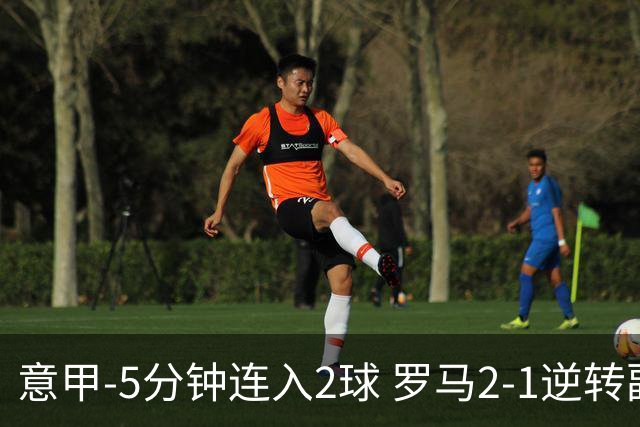 意甲-5分钟连入2球 罗马2-1逆转副班长夺3连胜