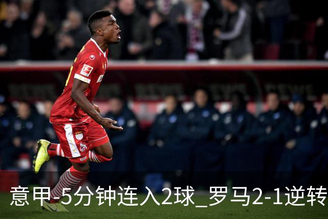 意甲-5分钟连入2球 罗马2-1逆转副班长夺3连胜