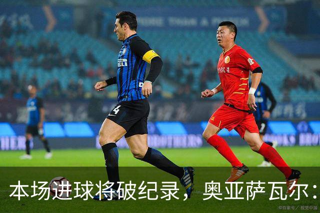本场进球将破纪录，奥亚萨瓦尔：我愿用不进球换球队胜利