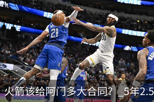 火箭该给阿门多大合同？ 5年2.5亿压力太大 5年1.85亿或比较合适