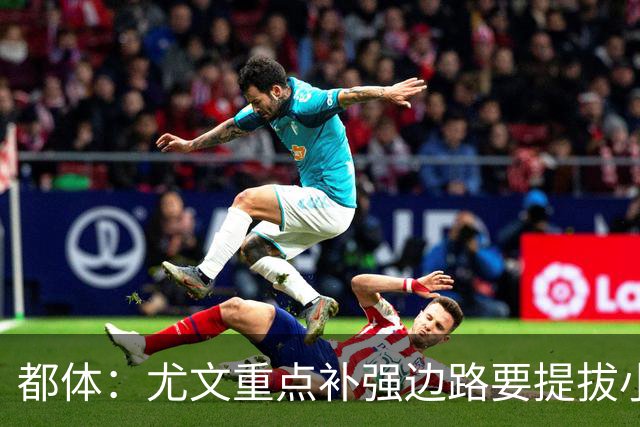 都体：尤文重点补强边路要提拔小将，有意斯彭斯、鲁杰里、明格萨