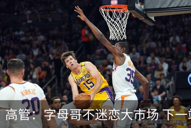 高管：字母哥不迷恋大市场 下一站可能是雷霆